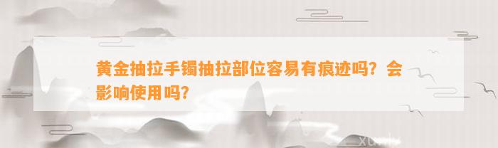 黄金抽拉手镯抽拉部位容易有痕迹吗？会作用采用吗？