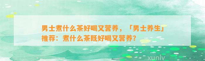 男士煮什么茶好喝又营养，「男士养生」推荐：煮什么茶既好喝又营养？