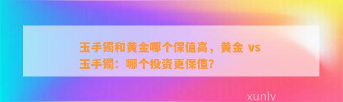 玉手镯和黄金哪个保值高，黄金 vs 玉手镯：哪个投资更保值？