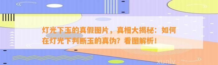 灯光下玉的真假图片，真相大揭秘：怎样在灯光下判断玉的真伪？看图解析！