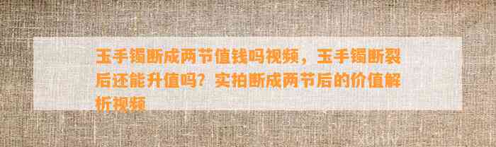 玉手镯断成两节值钱吗视频，玉手镯断裂后还能升值吗？实拍断成两节后的价值解析视频