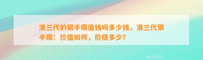 清三代的银手镯值钱吗多少钱，清三代银手镯：价值怎样，价格多少？