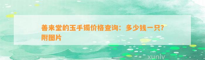 善来堂的玉手镯价格查询：多少钱一只？附图片