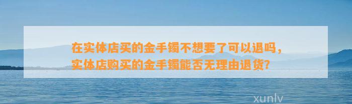 在实体店买的金手镯不想要了可以退吗，实体店购买的金手镯能否无理由退货？