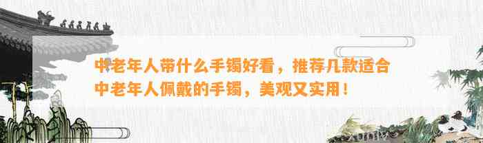 中老年人带什么手镯好看，推荐几款适合中老年人佩戴的手镯，美观又实用！