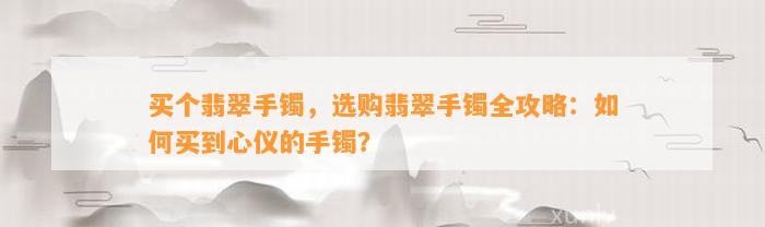 买个翡翠手镯，选购翡翠手镯全攻略：怎样买到心仪的手镯？