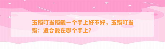 玉镯叮当镯戴一个手上好不好，玉镯叮当镯：适合戴在哪个手上？