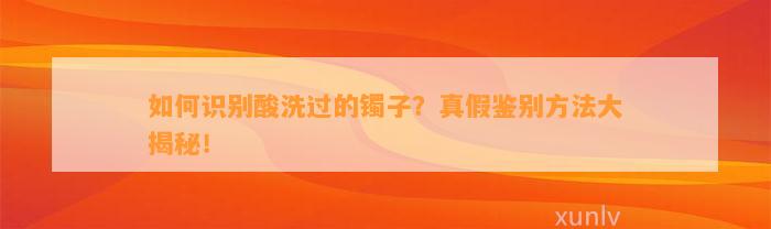 怎样识别酸洗过的镯子？真假鉴别方法大揭秘！