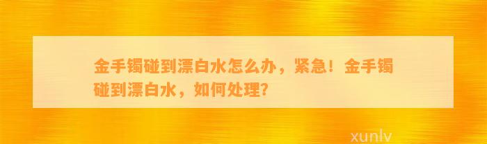 金手镯碰到漂白水怎么办，紧急！金手镯碰到漂白水，怎样解决？