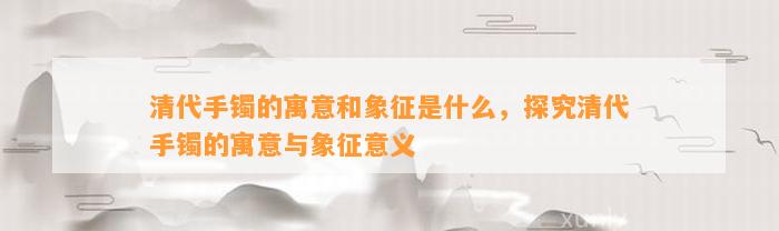 清代手镯的寓意和象征是什么，探究清代手镯的寓意与象征意义