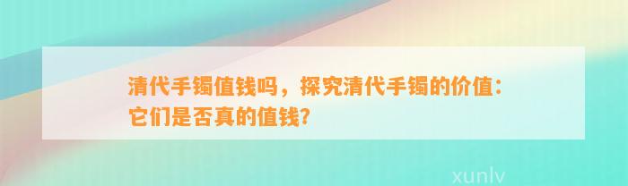 清代手镯值钱吗，探究清代手镯的价值：它们是不是真的值钱？