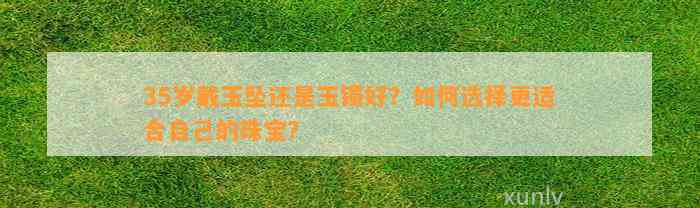 35岁戴玉坠还是玉镯好？怎样选择更适合本人的珠宝？