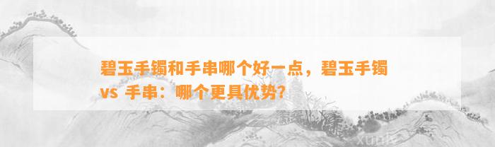 碧玉手镯和手串哪个好一点，碧玉手镯 vs 手串：哪个更具优势？