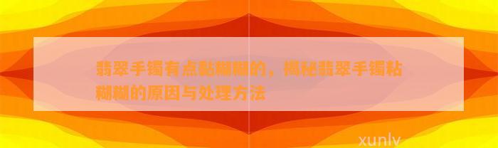 翡翠手镯有点黏糊糊的，揭秘翡翠手镯粘糊糊的起因与解决方法