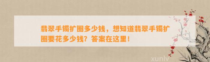 翡翠手镯扩圈多少钱，想知道翡翠手镯扩圈要花多少钱？答案在这里！