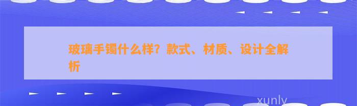 玻璃手镯什么样？款式、材质、设计全解析