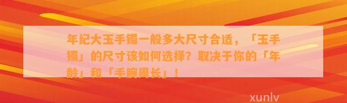 年纪大玉手镯一般多大尺寸合适，「玉手镯」的尺寸该怎样选择？取决于你的「年龄」和「手腕周长」！