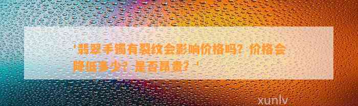 '翡翠手镯有裂纹会作用价格吗？价格会减少多少？是不是昂贵？'