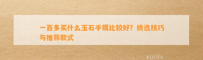 一百多买什么玉石手镯比较好？挑选技巧与推荐款式