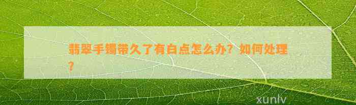 翡翠手镯带久了有白点怎么办？怎样解决？