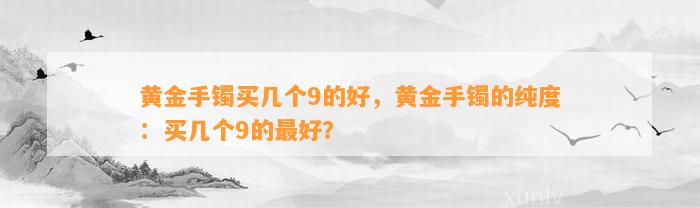 黄金手镯买几个9的好，黄金手镯的纯度：买几个9的最好？