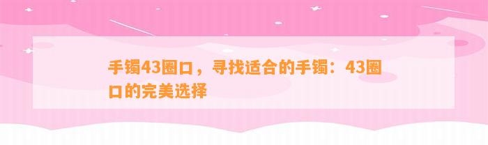 手镯43圈口，寻找适合的手镯：43圈口的完美选择