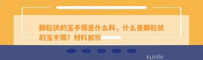 颗粒状的玉手镯是什么料，什么是颗粒状的玉手镯？材料解析