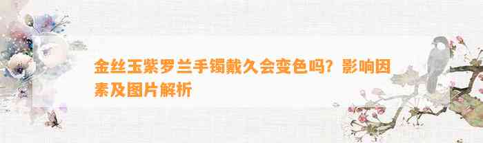 金丝玉紫罗兰手镯戴久会变色吗？作用因素及图片解析