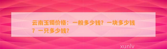 云南玉镯价格：一般多少钱？一块多少钱？一只多少钱？