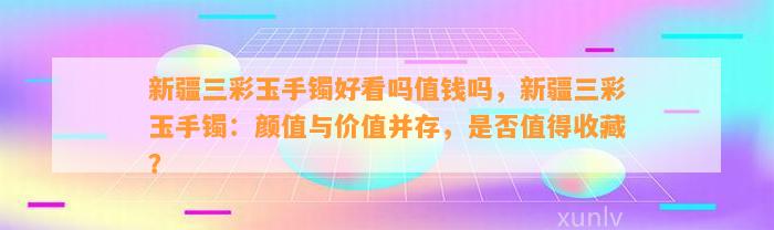 新疆三彩玉手镯好看吗值钱吗，新疆三彩玉手镯：颜值与价值并存，是不是值得收藏？