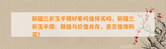 新疆三彩玉手镯好看吗值得买吗，新疆三彩玉手镯：颜值与价值并存，是不是值得购买？