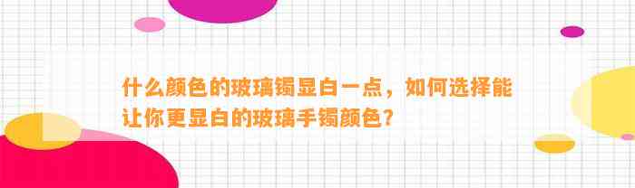 什么颜色的玻璃镯显白一点，怎样选择能让你更显白的玻璃手镯颜色？