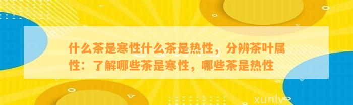 什么茶是寒性什么茶是热性，分辨茶叶属性：熟悉哪些茶是寒性，哪些茶是热性