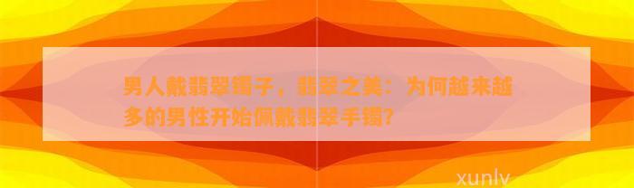 男人戴翡翠镯子，翡翠之美：为何越来越多的男性开始佩戴翡翠手镯？