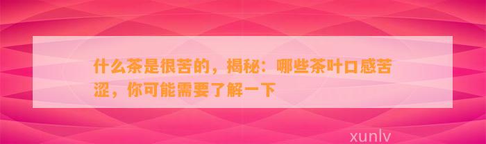 什么茶是很苦的，揭秘：哪些茶叶口感苦涩，你可能需要熟悉一下