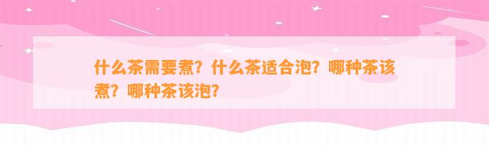 什么茶需要煮？什么茶适合泡？哪种茶该煮？哪种茶该泡？