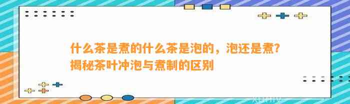 什么茶是煮的什么茶是泡的，泡还是煮？揭秘茶叶冲泡与煮制的区别