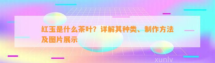 红玉是什么茶叶？详解其种类、制作方法及图片展示