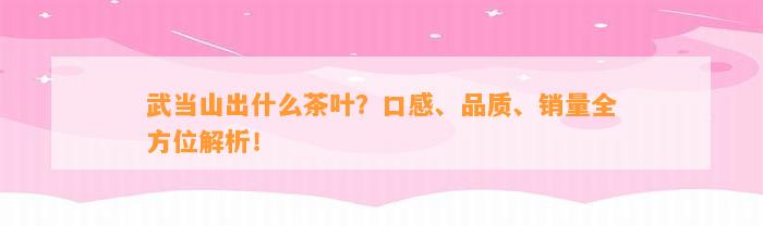 武当山出什么茶叶？口感、品质、销量全方位解析！