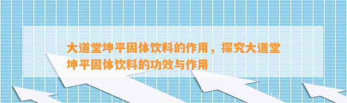 大道堂坤平固体饮料的作用，探究大道堂坤平固体饮料的功效与作用