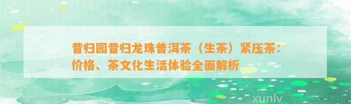 昔归园昔归龙珠普洱茶（生茶）紧压茶：价格、茶文化生活体验全面解析