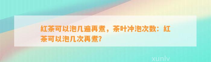 红茶可以泡几遍再煮，茶叶冲泡次数：红茶可以泡几次再煮？