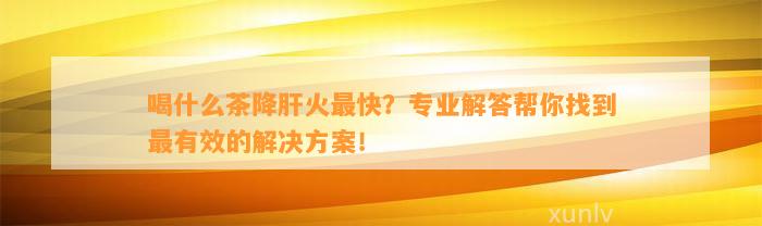 喝什么茶降肝火最快？专业解答帮你找到最有效的解决方案！