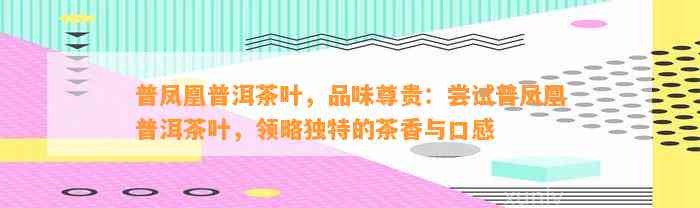 普凤凰普洱茶叶，品味尊贵：尝试普凤凰普洱茶叶，领略特别的茶香与口感