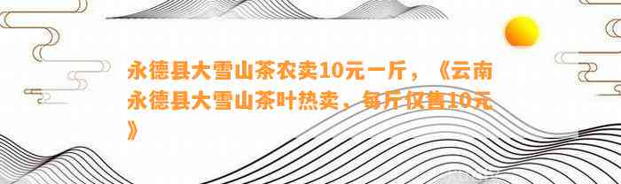 永德县大雪山茶农卖10元一斤，《云南永德县大雪山茶叶热卖，每斤仅售10元》