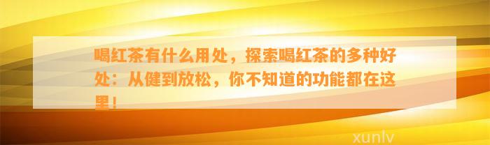 喝红茶有什么用处，探索喝红茶的多种好处：从健到放松，你不知道的功能都在这里！