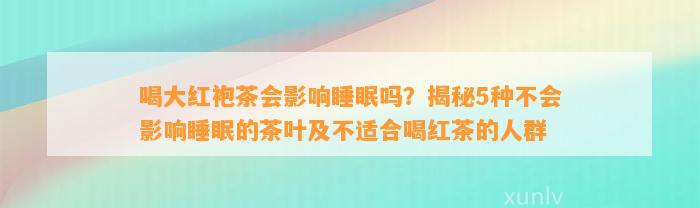 喝大红袍茶会作用睡眠吗？揭秘5种不会作用睡眠的茶叶及不适合喝红茶的人群