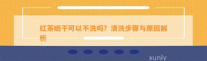 红茶晒干可以不洗吗？清洗步骤与原因解析