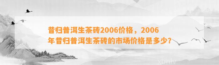 昔归普洱生茶砖2006价格，2006年昔归普洱生茶砖的市场价格是多少？