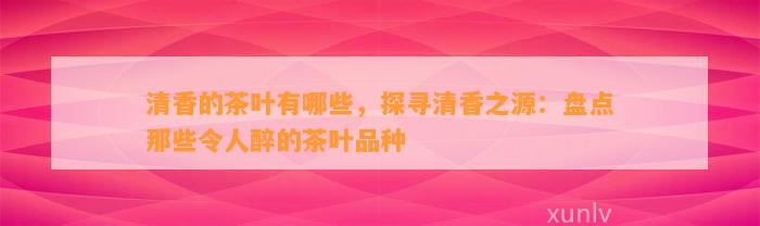 清香的茶叶有哪些，探寻清香之源：盘点那些令人醉的茶叶品种